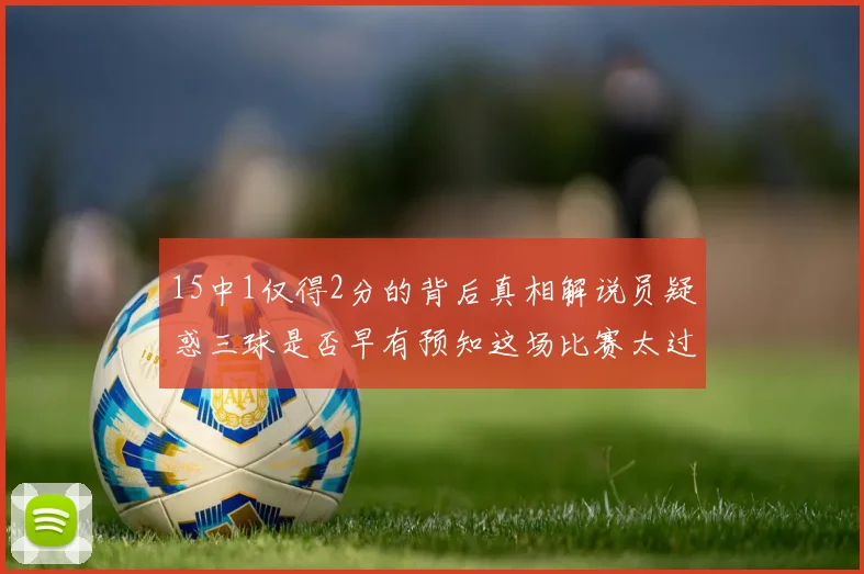 15中1仅得2分的背后真相解说员疑惑三球是否早有预知这场比赛太过抽象