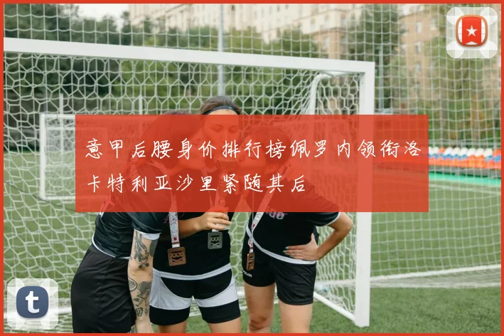 意甲后腰身价排行榜佩罗内领衔洛卡特利亚沙里紧随其后