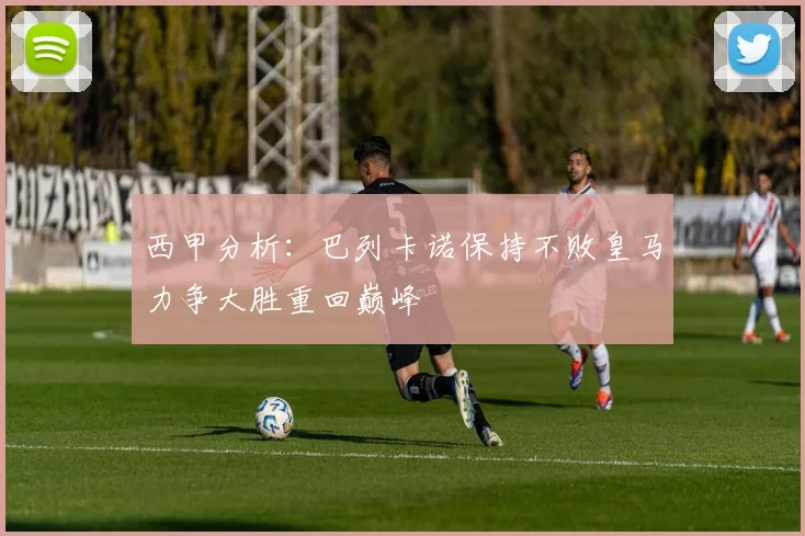 西甲分析：巴列卡诺保持不败皇马力争大胜重回巅峰