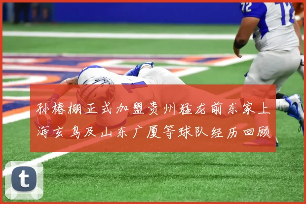 孙椿棚正式加盟贵州猛龙前东家上海玄鸟及山东广厦等球队经历回顾