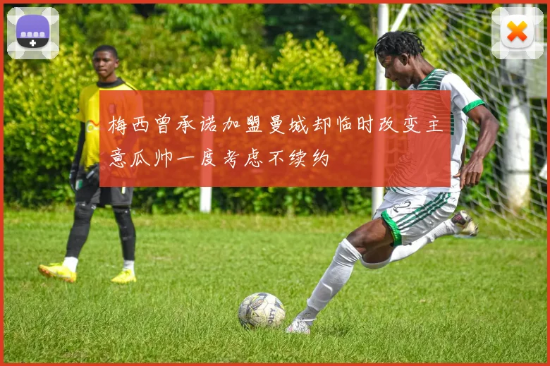 梅西曾承诺加盟曼城却临时改变主意瓜帅一度考虑不续约