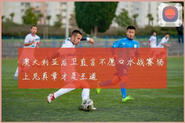 澳大利亚后卫直言不愿口水战赛场上见真章才是王道