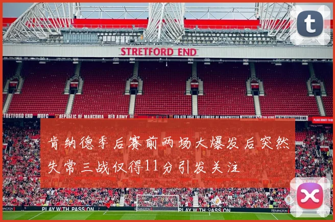 肯纳德季后赛前两场大爆发后突然失常三战仅得11分引发关注