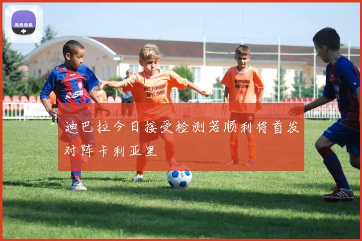 迪巴拉今日接受检测若顺利将首发对阵卡利亚里