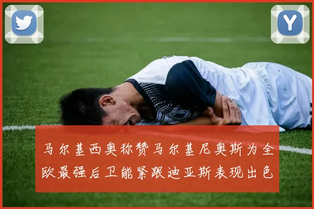 马尔基西奥称赞马尔基尼奥斯为全欧最强后卫能紧跟迪亚斯表现出色