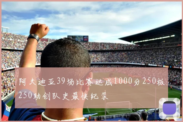 阿夫迪亚39场比赛达成1000分250板250助创队史最快纪录