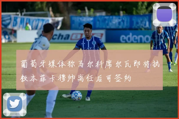 葡萄牙媒体称马尔科席尔瓦即将执教本菲卡穆帅离任后可签约