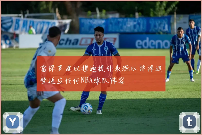 富保罗建议穆迪提升表现以挤掉追梦适应任何NBA球队阵容