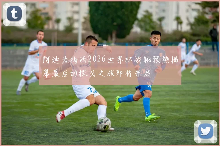 阿迪为梅西2026世界杯战靴预热揭幕最后的探戈之旅即将开启