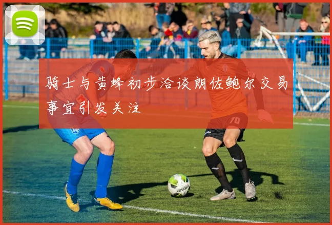 骑士与黄蜂初步洽谈朗佐鲍尔交易事宜引发关注