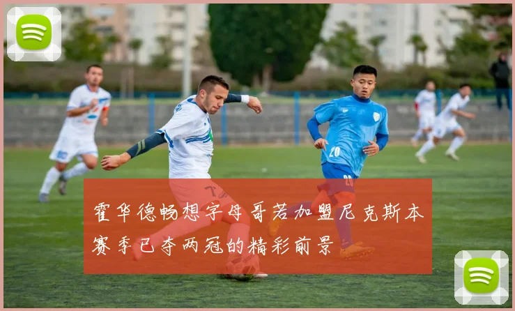 霍华德畅想字母哥若加盟尼克斯本赛季已夺两冠的精彩前景