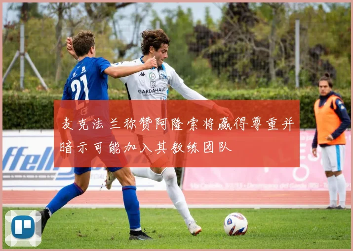 麦克法兰称赞阿隆索将赢得尊重并暗示可能加入其教练团队