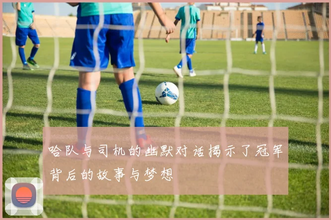哈队与司机的幽默对话揭示了冠军背后的故事与梦想