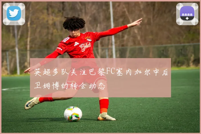 英超多队关注巴黎FC塞内加尔中后卫姆博的转会动态
